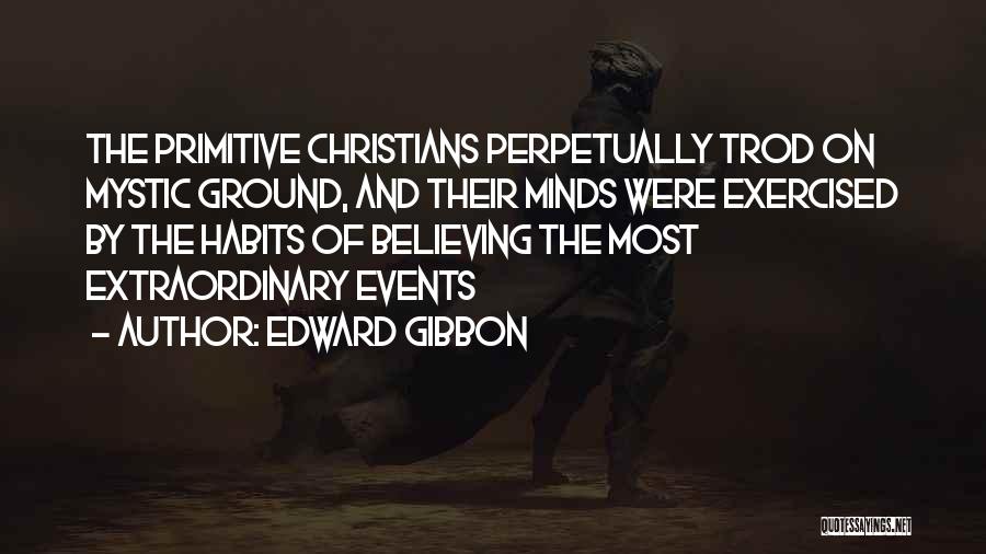 Edward Gibbon Quotes: The Primitive Christians Perpetually Trod On Mystic Ground, And Their Minds Were Exercised By The Habits Of Believing The Most