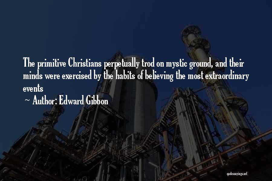 Edward Gibbon Quotes: The Primitive Christians Perpetually Trod On Mystic Ground, And Their Minds Were Exercised By The Habits Of Believing The Most