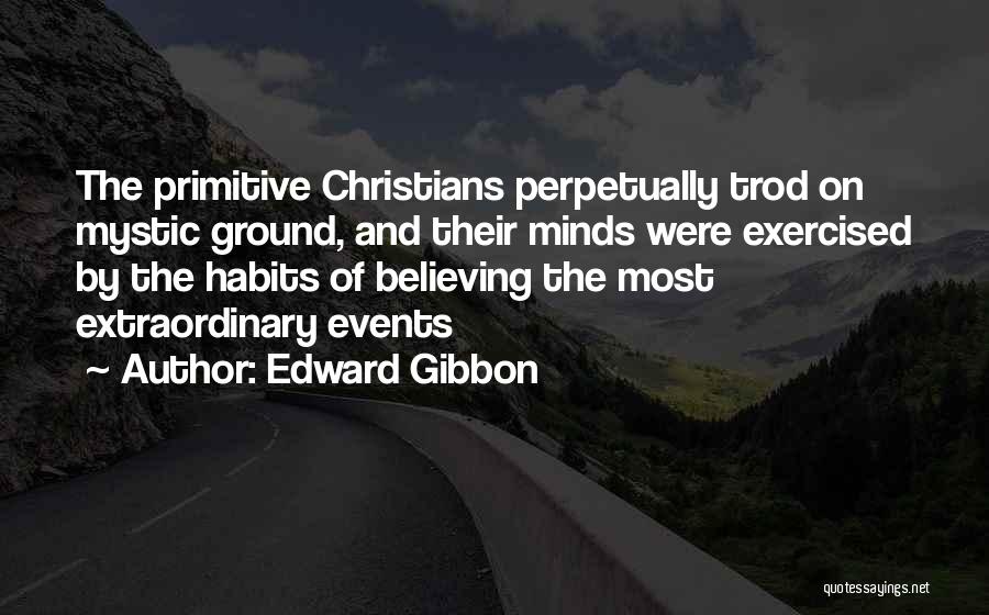 Edward Gibbon Quotes: The Primitive Christians Perpetually Trod On Mystic Ground, And Their Minds Were Exercised By The Habits Of Believing The Most