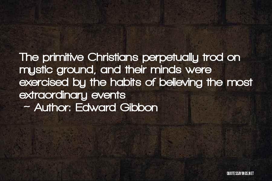 Edward Gibbon Quotes: The Primitive Christians Perpetually Trod On Mystic Ground, And Their Minds Were Exercised By The Habits Of Believing The Most