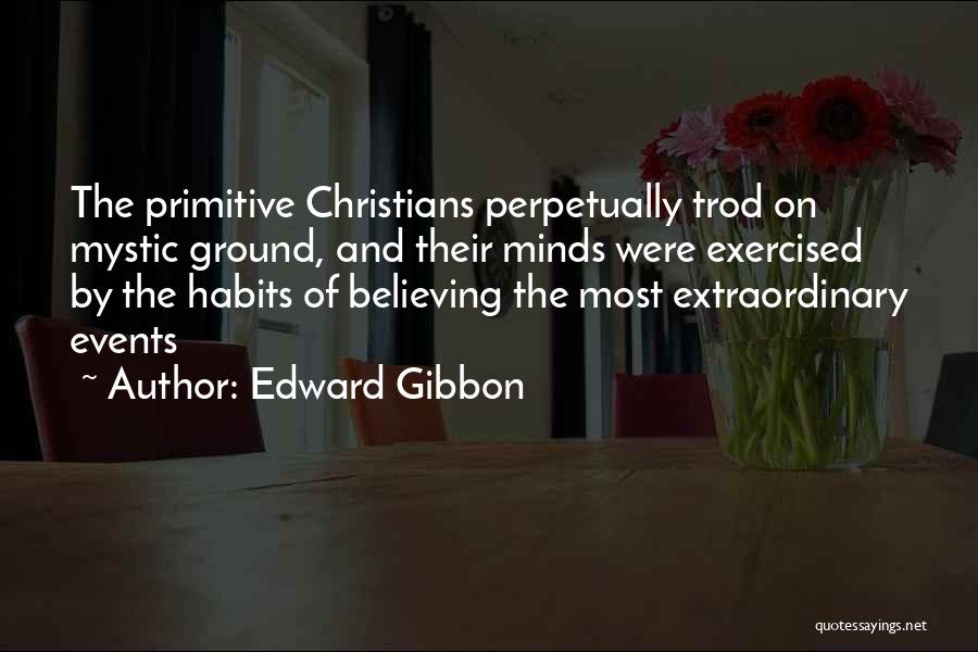 Edward Gibbon Quotes: The Primitive Christians Perpetually Trod On Mystic Ground, And Their Minds Were Exercised By The Habits Of Believing The Most