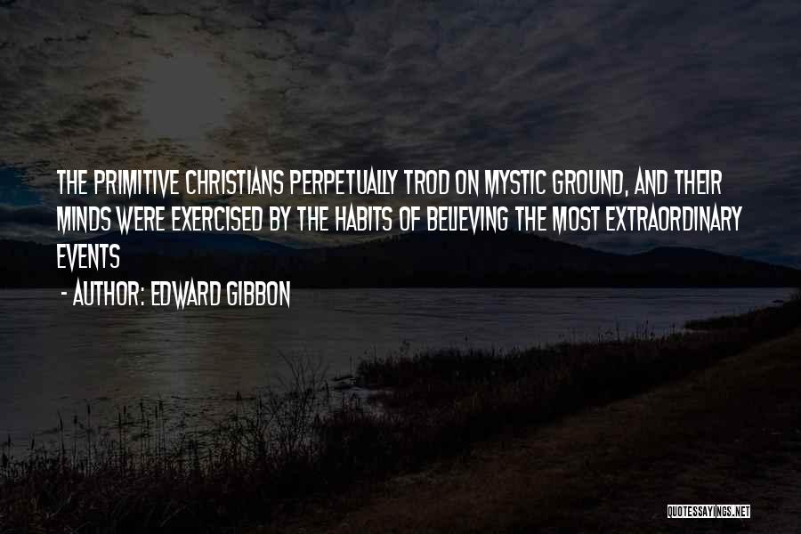Edward Gibbon Quotes: The Primitive Christians Perpetually Trod On Mystic Ground, And Their Minds Were Exercised By The Habits Of Believing The Most