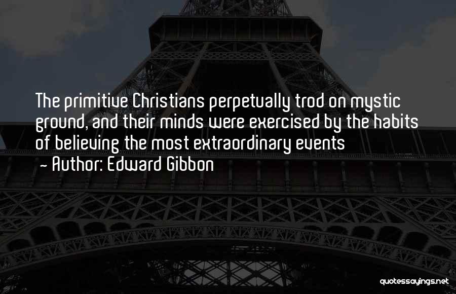Edward Gibbon Quotes: The Primitive Christians Perpetually Trod On Mystic Ground, And Their Minds Were Exercised By The Habits Of Believing The Most