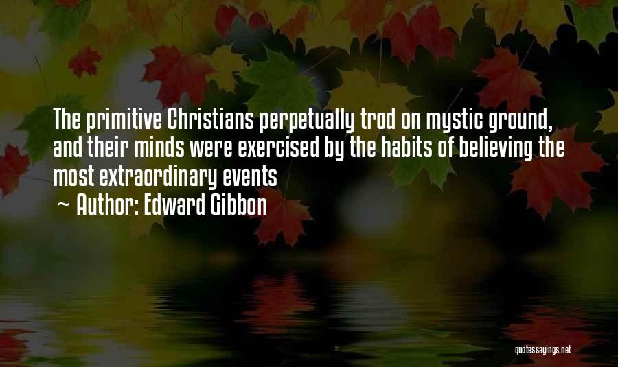 Edward Gibbon Quotes: The Primitive Christians Perpetually Trod On Mystic Ground, And Their Minds Were Exercised By The Habits Of Believing The Most