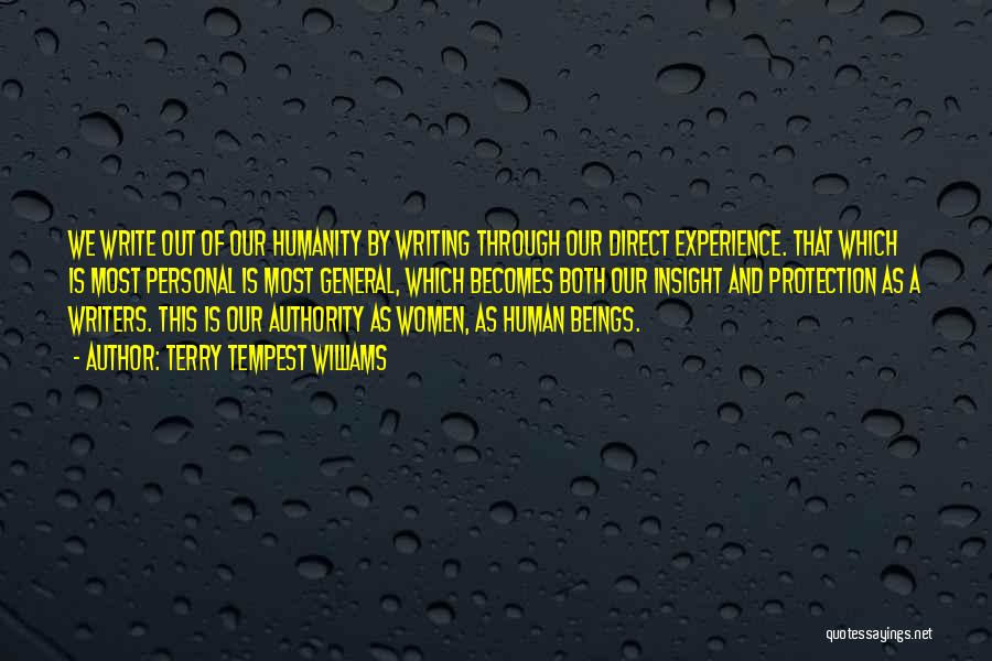 Terry Tempest Williams Quotes: We Write Out Of Our Humanity By Writing Through Our Direct Experience. That Which Is Most Personal Is Most General,