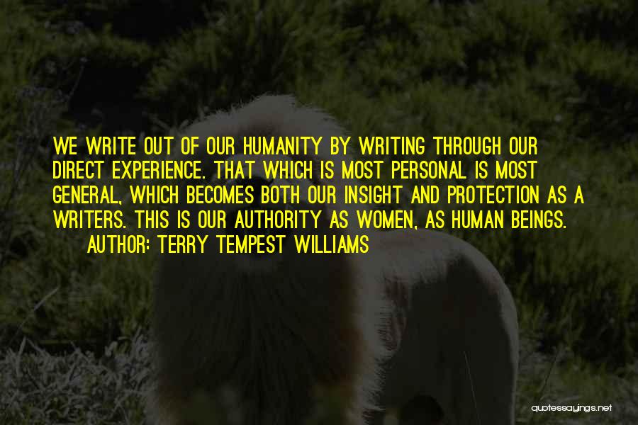 Terry Tempest Williams Quotes: We Write Out Of Our Humanity By Writing Through Our Direct Experience. That Which Is Most Personal Is Most General,