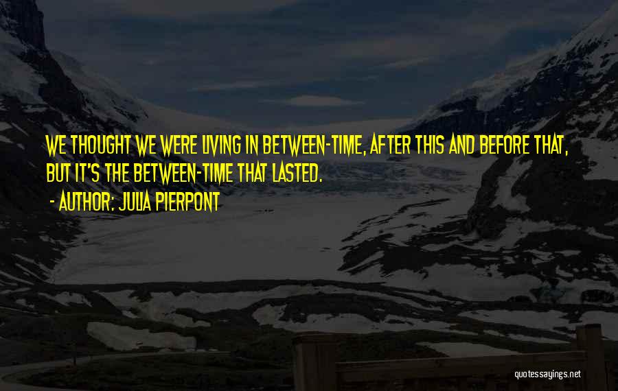 Julia Pierpont Quotes: We Thought We Were Living In Between-time, After This And Before That, But It's The Between-time That Lasted.