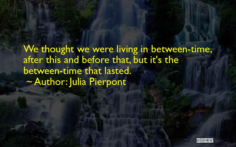 Julia Pierpont Quotes: We Thought We Were Living In Between-time, After This And Before That, But It's The Between-time That Lasted.