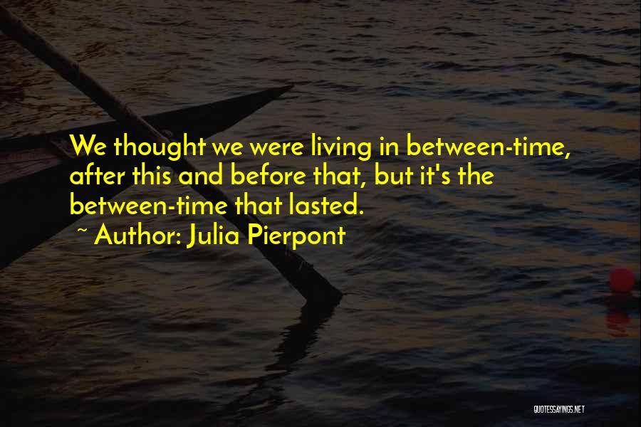 Julia Pierpont Quotes: We Thought We Were Living In Between-time, After This And Before That, But It's The Between-time That Lasted.