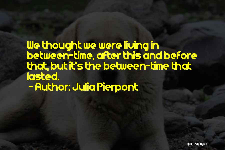 Julia Pierpont Quotes: We Thought We Were Living In Between-time, After This And Before That, But It's The Between-time That Lasted.