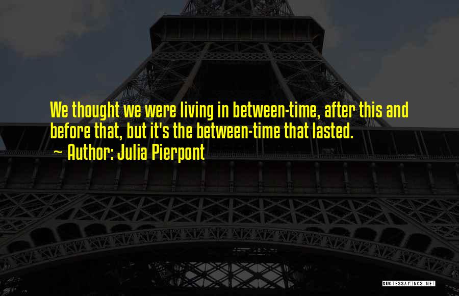 Julia Pierpont Quotes: We Thought We Were Living In Between-time, After This And Before That, But It's The Between-time That Lasted.