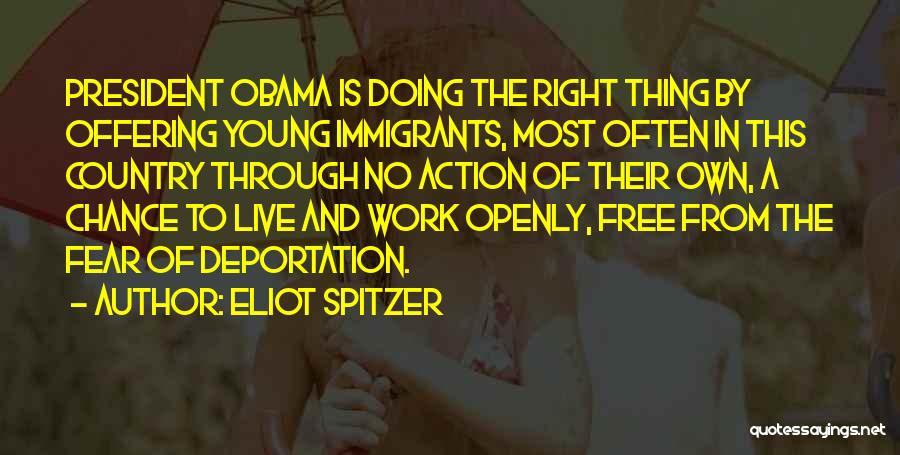 Eliot Spitzer Quotes: President Obama Is Doing The Right Thing By Offering Young Immigrants, Most Often In This Country Through No Action Of