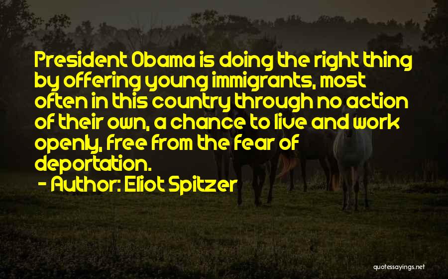 Eliot Spitzer Quotes: President Obama Is Doing The Right Thing By Offering Young Immigrants, Most Often In This Country Through No Action Of