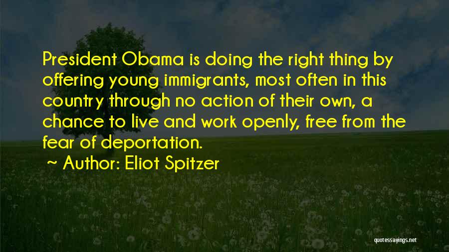 Eliot Spitzer Quotes: President Obama Is Doing The Right Thing By Offering Young Immigrants, Most Often In This Country Through No Action Of