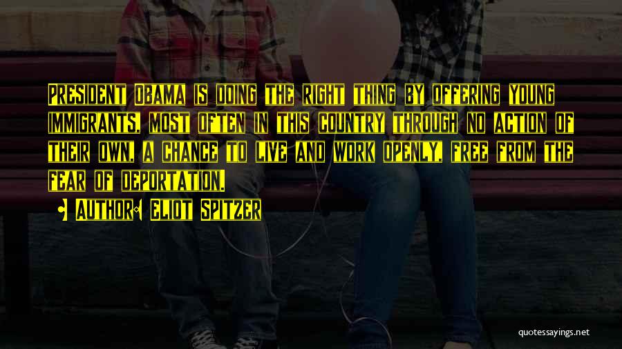 Eliot Spitzer Quotes: President Obama Is Doing The Right Thing By Offering Young Immigrants, Most Often In This Country Through No Action Of