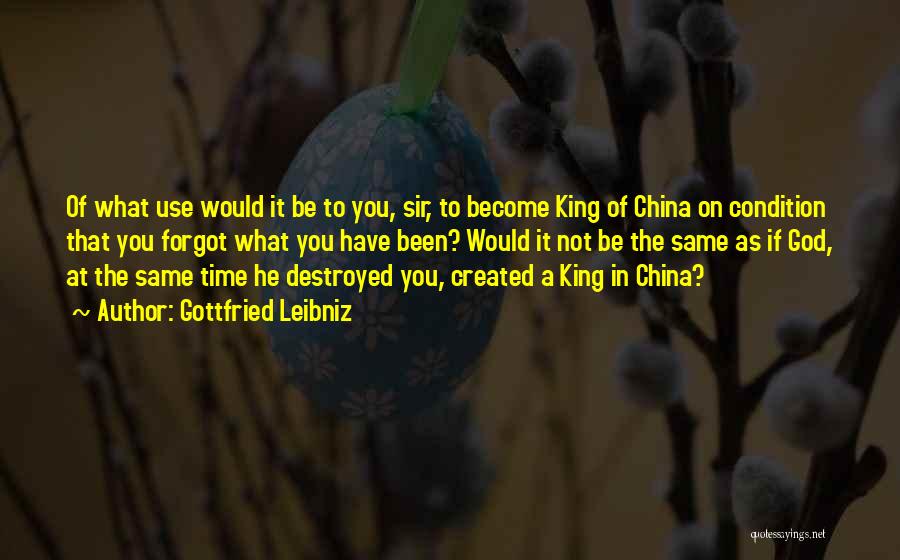 Gottfried Leibniz Quotes: Of What Use Would It Be To You, Sir, To Become King Of China On Condition That You Forgot What