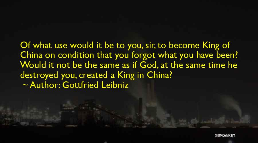 Gottfried Leibniz Quotes: Of What Use Would It Be To You, Sir, To Become King Of China On Condition That You Forgot What