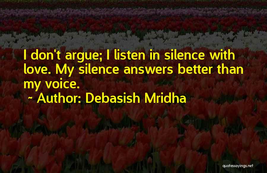 Debasish Mridha Quotes: I Don't Argue; I Listen In Silence With Love. My Silence Answers Better Than My Voice.
