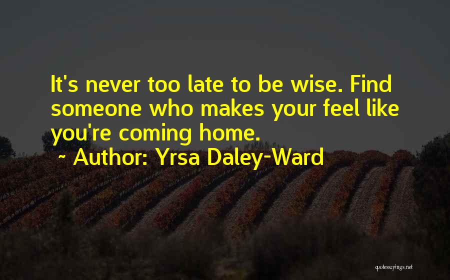 Yrsa Daley-Ward Quotes: It's Never Too Late To Be Wise. Find Someone Who Makes Your Feel Like You're Coming Home.