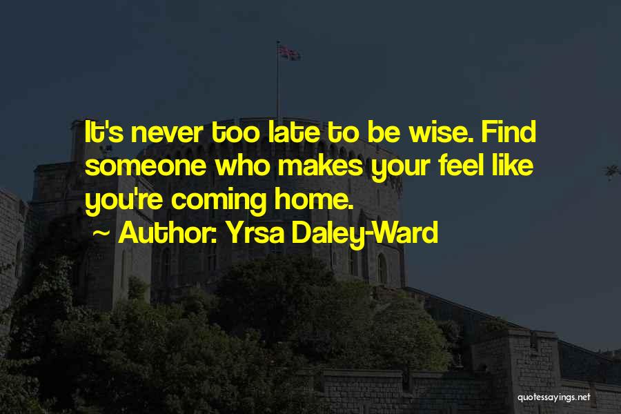 Yrsa Daley-Ward Quotes: It's Never Too Late To Be Wise. Find Someone Who Makes Your Feel Like You're Coming Home.