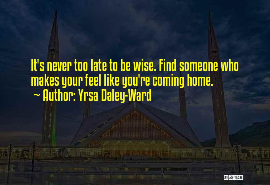 Yrsa Daley-Ward Quotes: It's Never Too Late To Be Wise. Find Someone Who Makes Your Feel Like You're Coming Home.