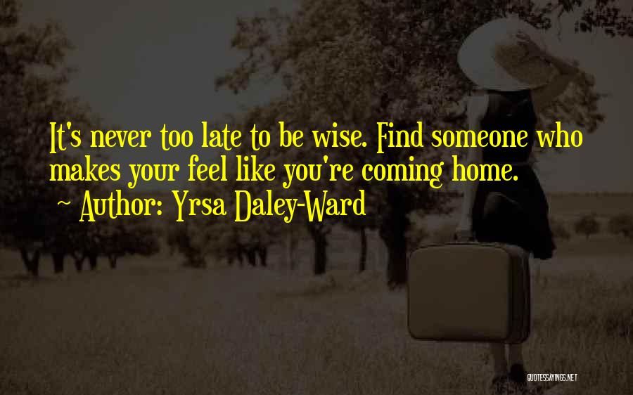 Yrsa Daley-Ward Quotes: It's Never Too Late To Be Wise. Find Someone Who Makes Your Feel Like You're Coming Home.