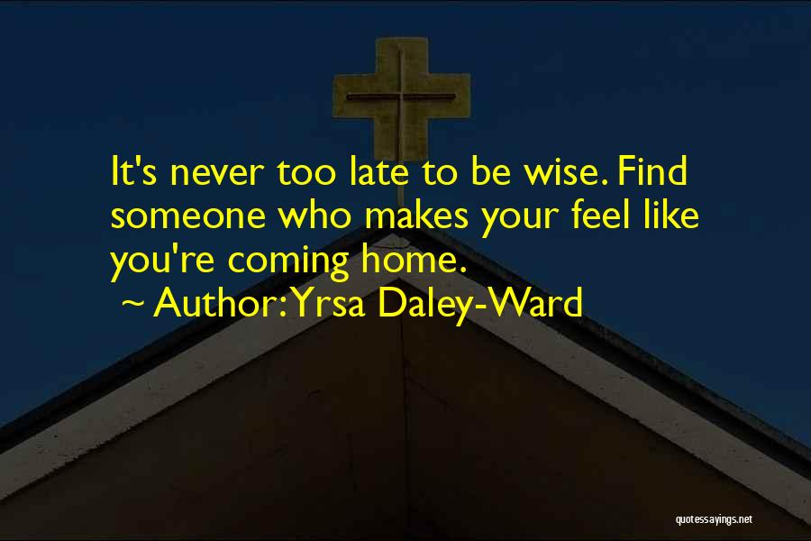 Yrsa Daley-Ward Quotes: It's Never Too Late To Be Wise. Find Someone Who Makes Your Feel Like You're Coming Home.