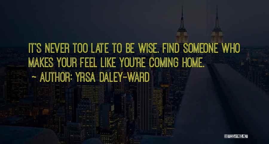 Yrsa Daley-Ward Quotes: It's Never Too Late To Be Wise. Find Someone Who Makes Your Feel Like You're Coming Home.