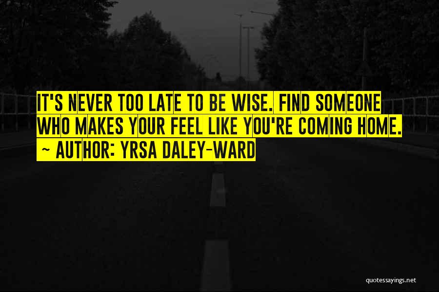 Yrsa Daley-Ward Quotes: It's Never Too Late To Be Wise. Find Someone Who Makes Your Feel Like You're Coming Home.