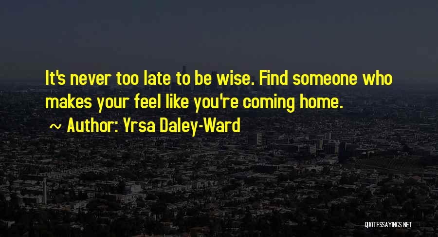 Yrsa Daley-Ward Quotes: It's Never Too Late To Be Wise. Find Someone Who Makes Your Feel Like You're Coming Home.