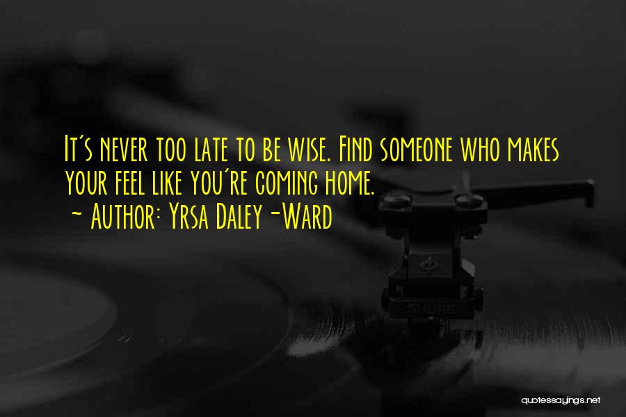 Yrsa Daley-Ward Quotes: It's Never Too Late To Be Wise. Find Someone Who Makes Your Feel Like You're Coming Home.
