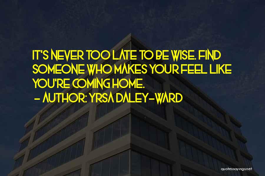 Yrsa Daley-Ward Quotes: It's Never Too Late To Be Wise. Find Someone Who Makes Your Feel Like You're Coming Home.