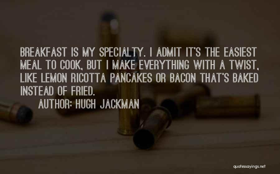 Hugh Jackman Quotes: Breakfast Is My Specialty. I Admit It's The Easiest Meal To Cook, But I Make Everything With A Twist, Like