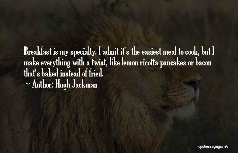 Hugh Jackman Quotes: Breakfast Is My Specialty. I Admit It's The Easiest Meal To Cook, But I Make Everything With A Twist, Like