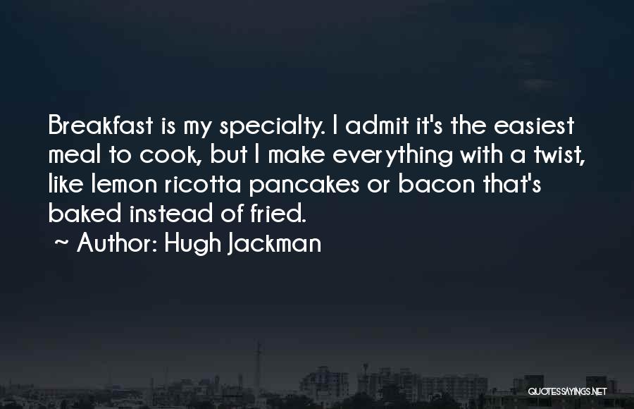 Hugh Jackman Quotes: Breakfast Is My Specialty. I Admit It's The Easiest Meal To Cook, But I Make Everything With A Twist, Like