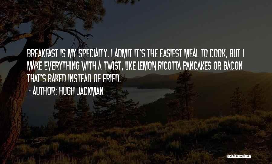 Hugh Jackman Quotes: Breakfast Is My Specialty. I Admit It's The Easiest Meal To Cook, But I Make Everything With A Twist, Like