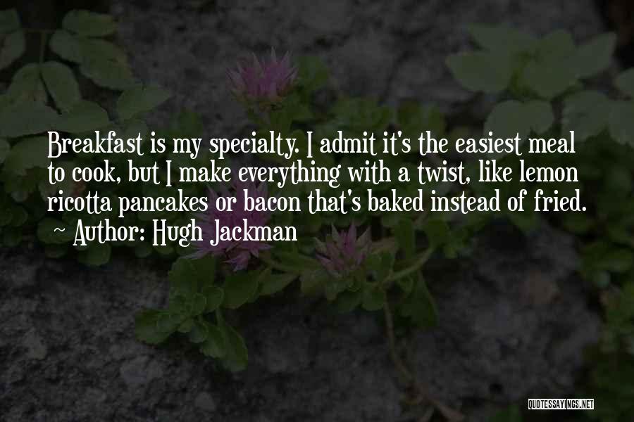 Hugh Jackman Quotes: Breakfast Is My Specialty. I Admit It's The Easiest Meal To Cook, But I Make Everything With A Twist, Like