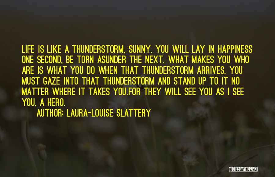 Laura-Louise Slattery Quotes: Life Is Like A Thunderstorm, Sunny. You Will Lay In Happiness One Second, Be Torn Asunder The Next. What Makes