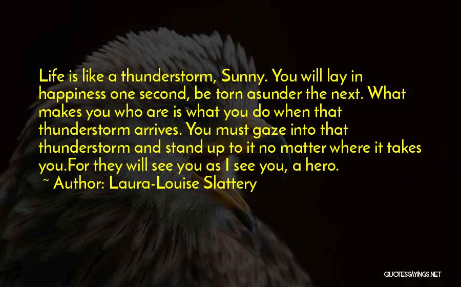 Laura-Louise Slattery Quotes: Life Is Like A Thunderstorm, Sunny. You Will Lay In Happiness One Second, Be Torn Asunder The Next. What Makes