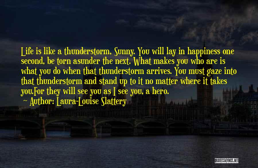 Laura-Louise Slattery Quotes: Life Is Like A Thunderstorm, Sunny. You Will Lay In Happiness One Second, Be Torn Asunder The Next. What Makes