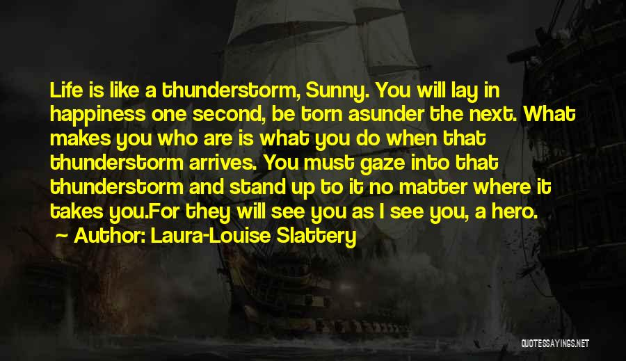 Laura-Louise Slattery Quotes: Life Is Like A Thunderstorm, Sunny. You Will Lay In Happiness One Second, Be Torn Asunder The Next. What Makes