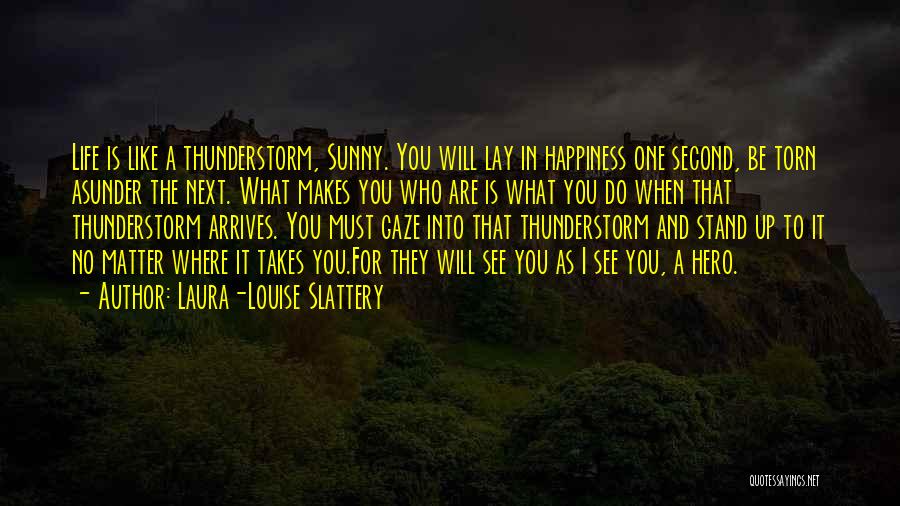 Laura-Louise Slattery Quotes: Life Is Like A Thunderstorm, Sunny. You Will Lay In Happiness One Second, Be Torn Asunder The Next. What Makes