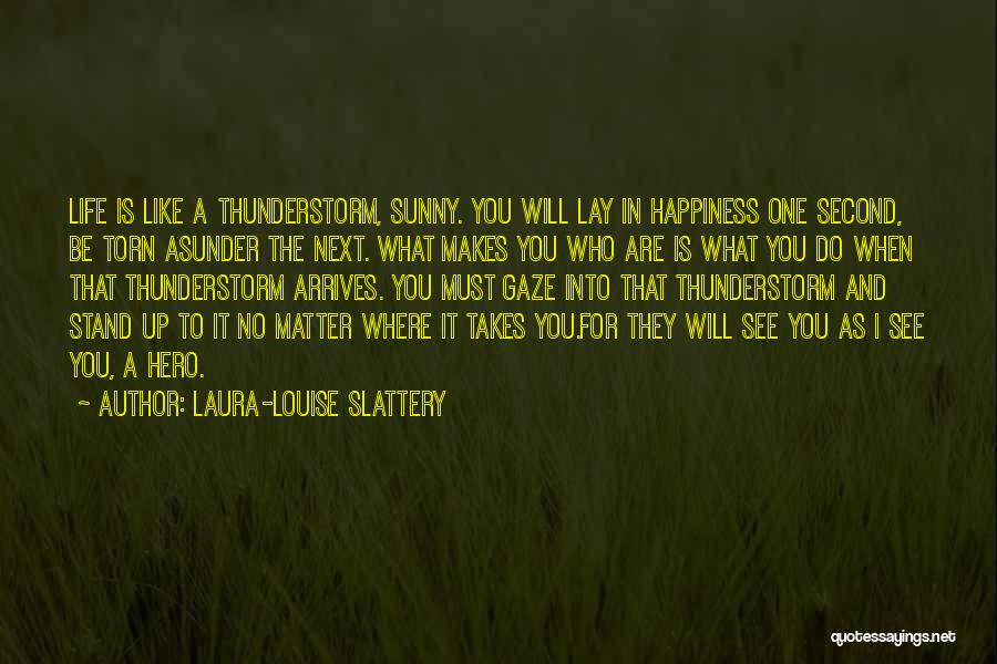 Laura-Louise Slattery Quotes: Life Is Like A Thunderstorm, Sunny. You Will Lay In Happiness One Second, Be Torn Asunder The Next. What Makes