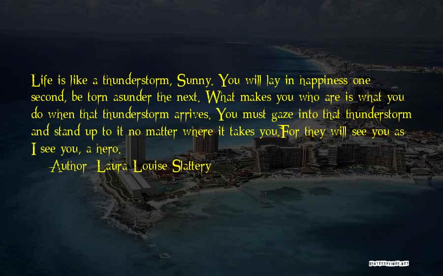 Laura-Louise Slattery Quotes: Life Is Like A Thunderstorm, Sunny. You Will Lay In Happiness One Second, Be Torn Asunder The Next. What Makes
