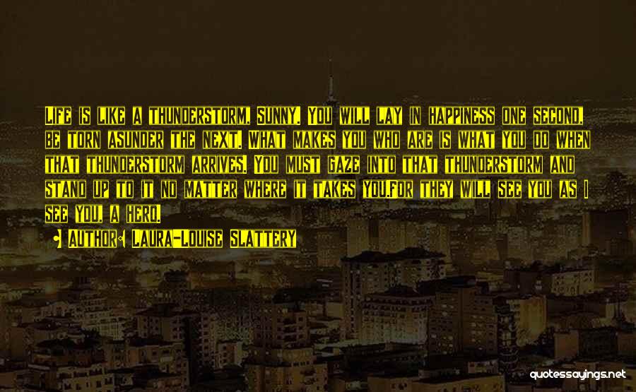 Laura-Louise Slattery Quotes: Life Is Like A Thunderstorm, Sunny. You Will Lay In Happiness One Second, Be Torn Asunder The Next. What Makes