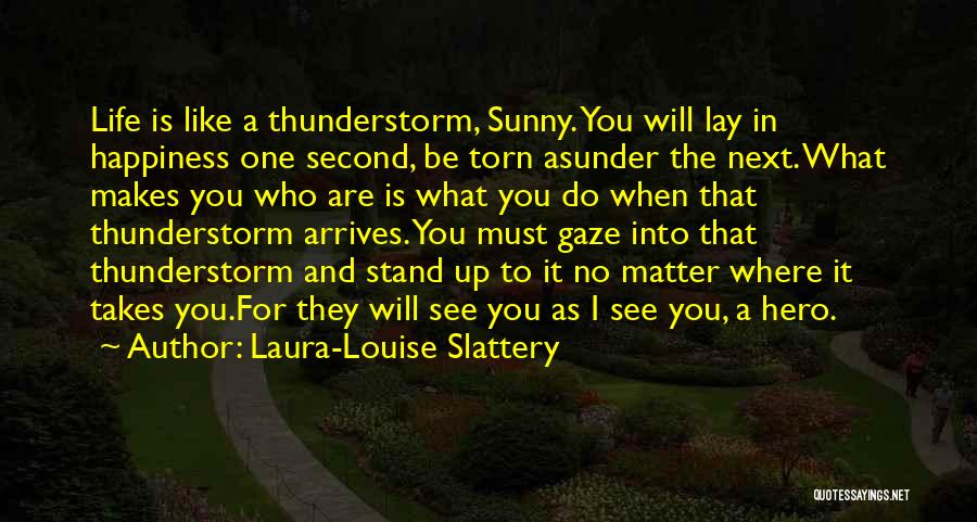 Laura-Louise Slattery Quotes: Life Is Like A Thunderstorm, Sunny. You Will Lay In Happiness One Second, Be Torn Asunder The Next. What Makes