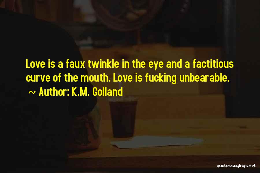 K.M. Golland Quotes: Love Is A Faux Twinkle In The Eye And A Factitious Curve Of The Mouth. Love Is Fucking Unbearable.