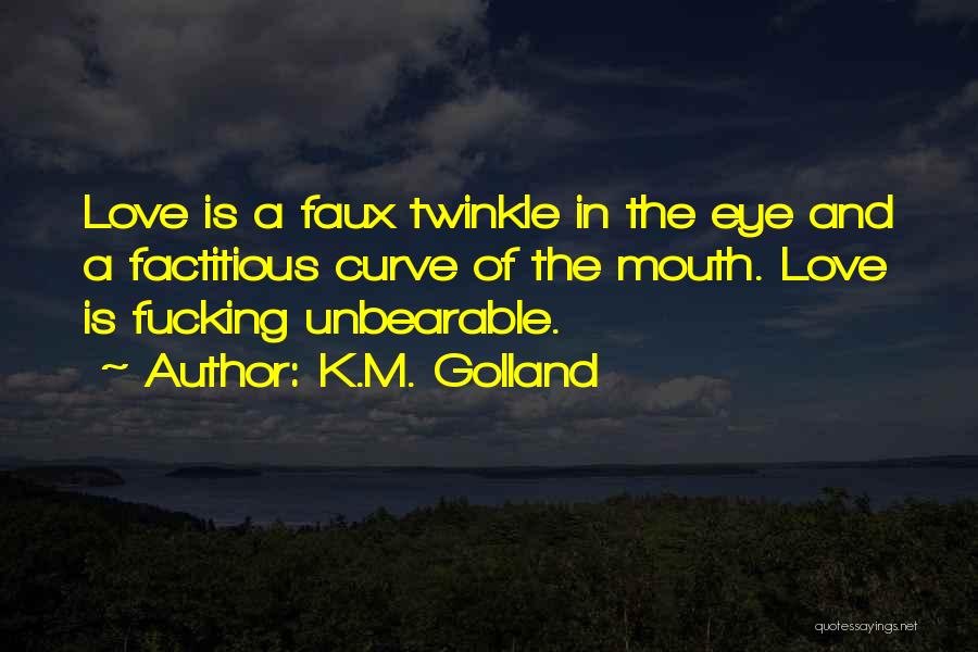 K.M. Golland Quotes: Love Is A Faux Twinkle In The Eye And A Factitious Curve Of The Mouth. Love Is Fucking Unbearable.