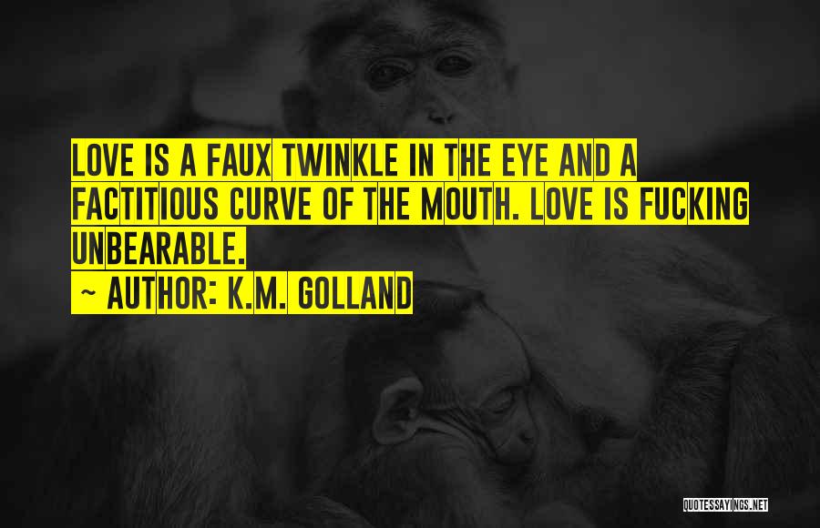 K.M. Golland Quotes: Love Is A Faux Twinkle In The Eye And A Factitious Curve Of The Mouth. Love Is Fucking Unbearable.