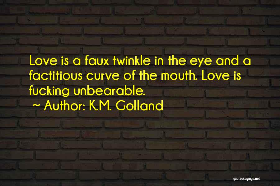 K.M. Golland Quotes: Love Is A Faux Twinkle In The Eye And A Factitious Curve Of The Mouth. Love Is Fucking Unbearable.